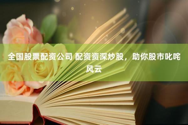 全国股票配资公司 配资资深炒股，助你股市叱咤风云