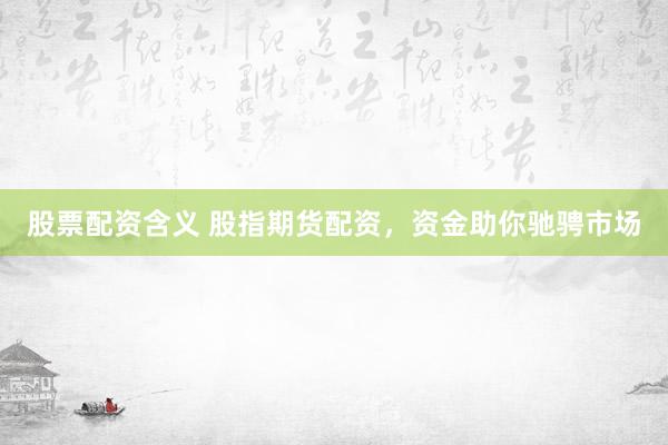 股票配资含义 股指期货配资，资金助你驰骋市场