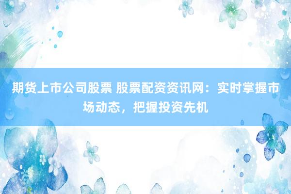 期货上市公司股票 股票配资资讯网：实时掌握市场动态，把握投资先机