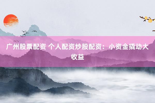 广州股票配资 个人配资炒股配资：小资金撬动大收益
