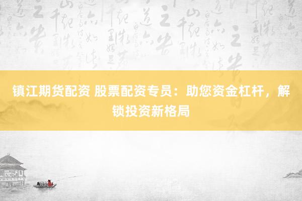 镇江期货配资 股票配资专员：助您资金杠杆，解锁投资新格局