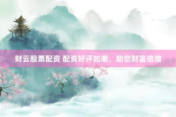 财云股票配资 配资好评如潮，助您财富倍增