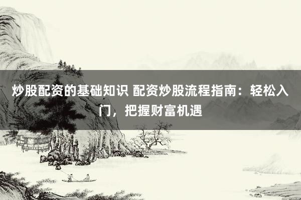 炒股配资的基础知识 配资炒股流程指南：轻松入门，把握财富机遇