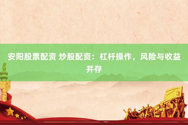 安阳股票配资 炒股配资：杠杆操作，风险与收益并存