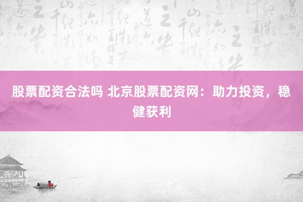 股票配资合法吗 北京股票配资网：助力投资，稳健获利