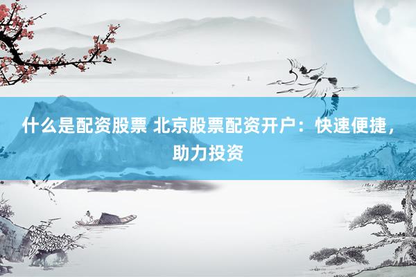 什么是配资股票 北京股票配资开户：快速便捷，助力投资
