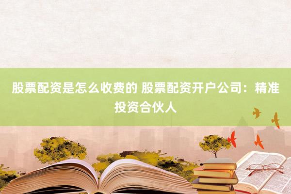 股票配资是怎么收费的 股票配资开户公司：精准投资合伙人
