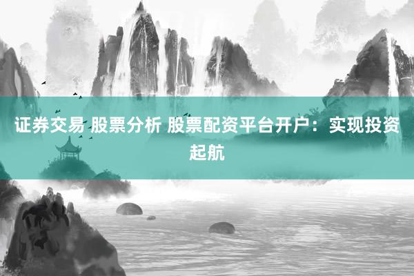 证券交易 股票分析 股票配资平台开户：实现投资起航