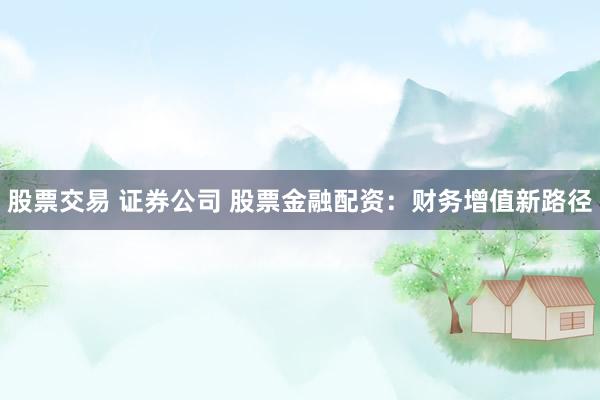 股票交易 证券公司 股票金融配资：财务增值新路径