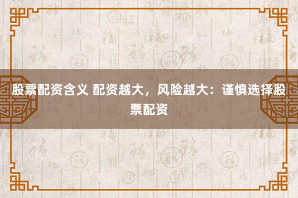 股票配资含义 配资越大，风险越大：谨慎选择股票配资