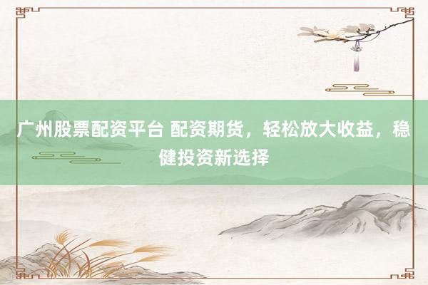 广州股票配资平台 配资期货，轻松放大收益，稳健投资新选择