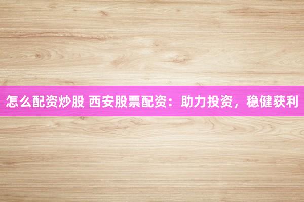 怎么配资炒股 西安股票配资：助力投资，稳健获利