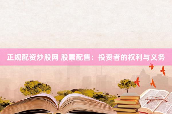 正规配资炒股网 股票配售：投资者的权利与义务