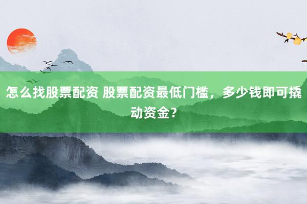 怎么找股票配资 股票配资最低门槛，多少钱即可撬动资金？