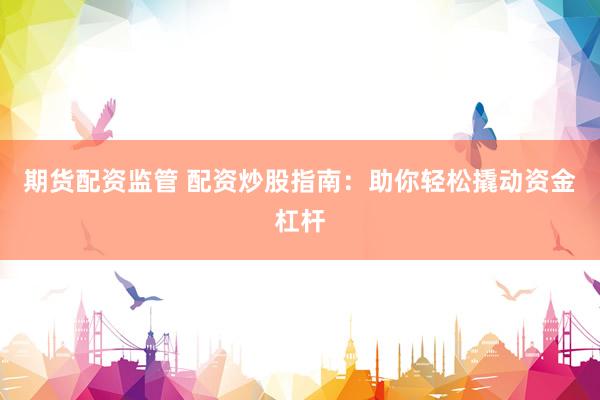 期货配资监管 配资炒股指南：助你轻松撬动资金杠杆