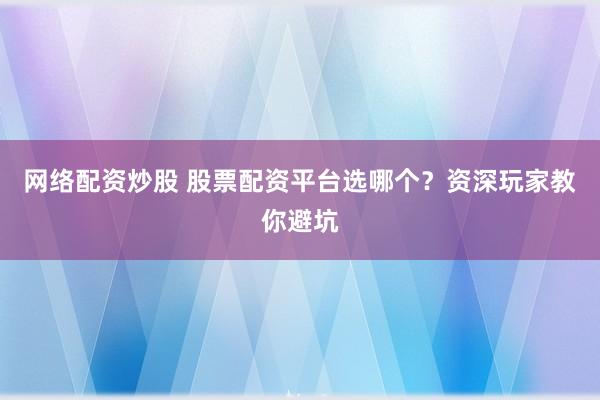 网络配资炒股 股票配资平台选哪个？资深玩家教你避坑
