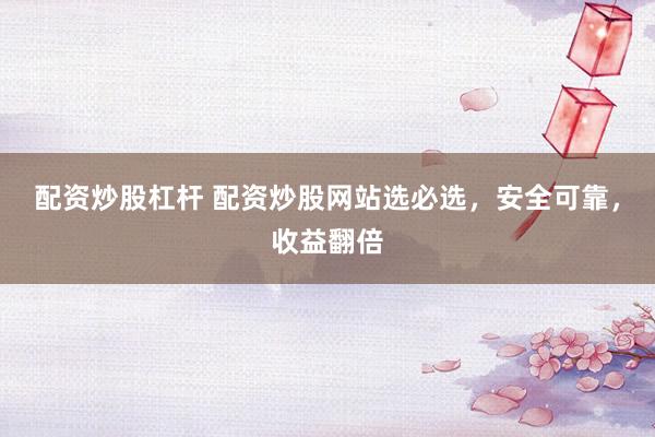 配资炒股杠杆 配资炒股网站选必选，安全可靠，收益翻倍