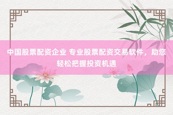 中国股票配资企业 专业股票配资交易软件，助您轻松把握投资机遇