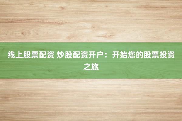 线上股票配资 炒股配资开户：开始您的股票投资之旅