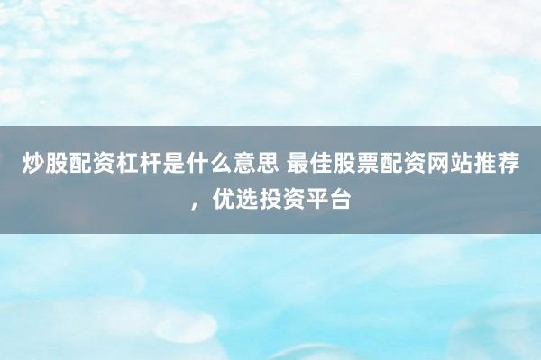 炒股配资杠杆是什么意思 最佳股票配资网站推荐，优选投资平台