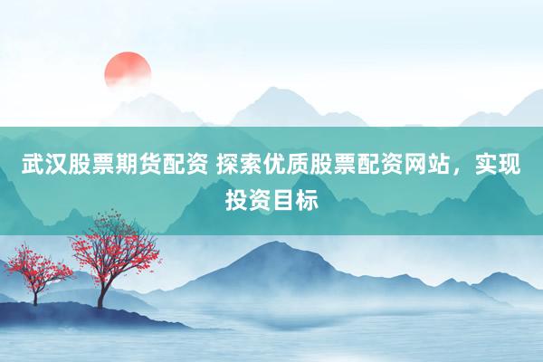 武汉股票期货配资 探索优质股票配资网站，实现投资目标