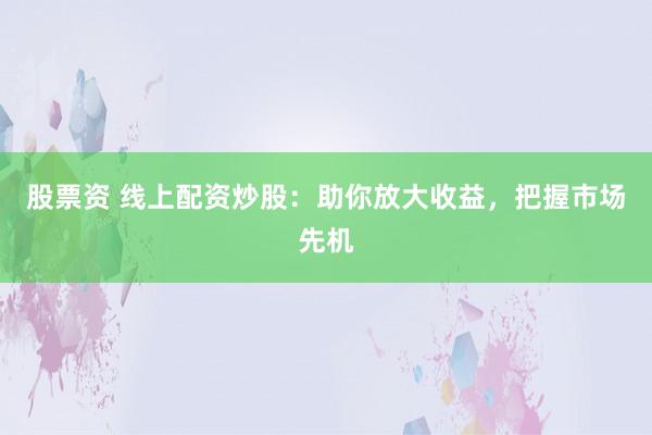 股票资 线上配资炒股：助你放大收益，把握市场先机