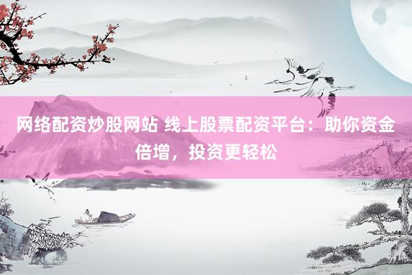 网络配资炒股网站 线上股票配资平台：助你资金倍增，投资更轻松