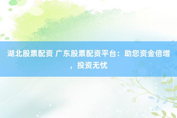 湖北股票配资 广东股票配资平台：助您资金倍增，投资无忧