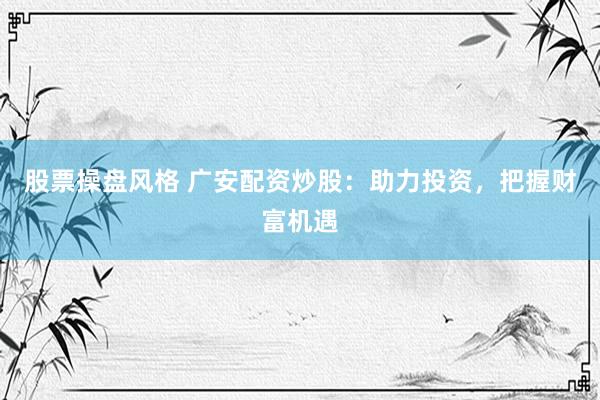 股票操盘风格 广安配资炒股：助力投资，把握财富机遇