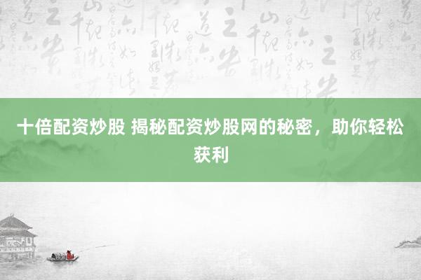 十倍配资炒股 揭秘配资炒股网的秘密，助你轻松获利