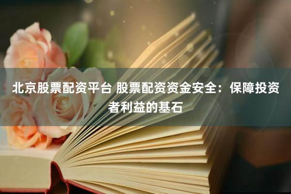 北京股票配资平台 股票配资资金安全：保障投资者利益的基石