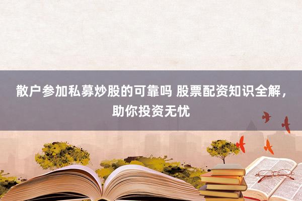 散户参加私募炒股的可靠吗 股票配资知识全解，助你投资无忧