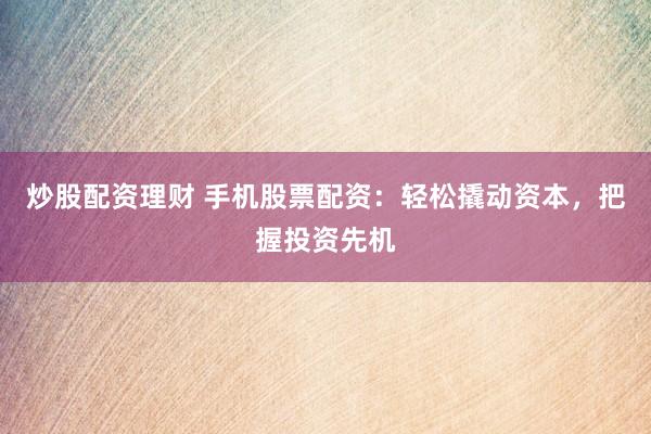 炒股配资理财 手机股票配资：轻松撬动资本，把握投资先机