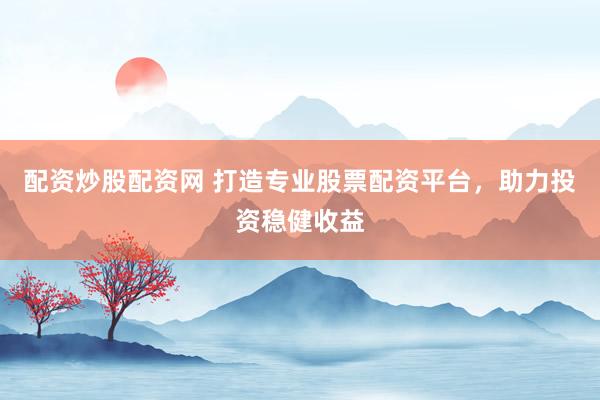 配资炒股配资网 打造专业股票配资平台，助力投资稳健收益