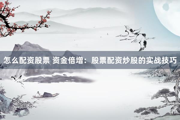 怎么配资股票 资金倍增：股票配资炒股的实战技巧