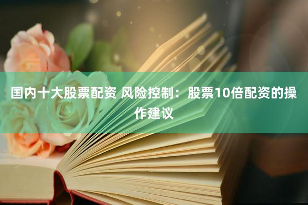 国内十大股票配资 风险控制：股票10倍配资的操作建议