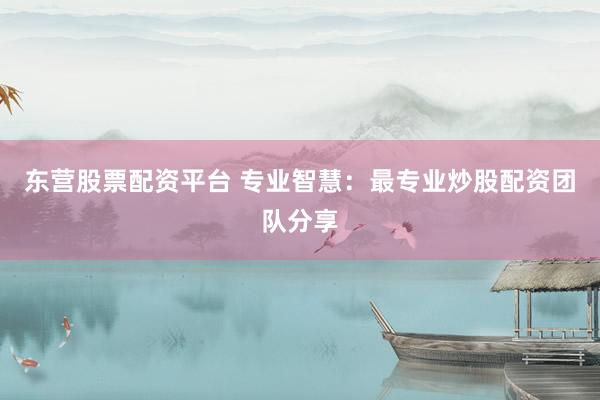 东营股票配资平台 专业智慧：最专业炒股配资团队分享