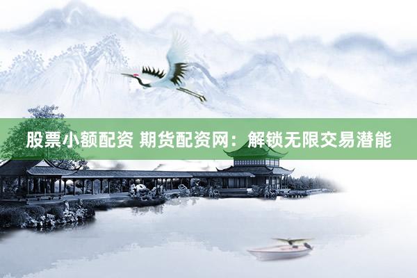 股票小额配资 期货配资网：解锁无限交易潜能