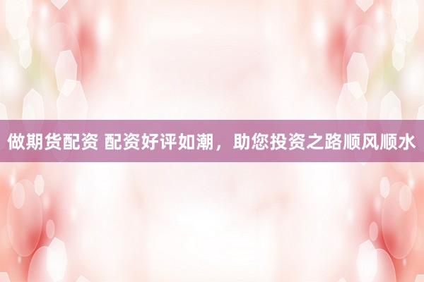 做期货配资 配资好评如潮，助您投资之路顺风顺水