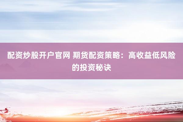 配资炒股开户官网 期货配资策略：高收益低风险的投资秘诀