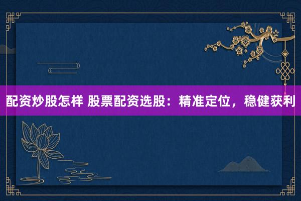 配资炒股怎样 股票配资选股：精准定位，稳健获利