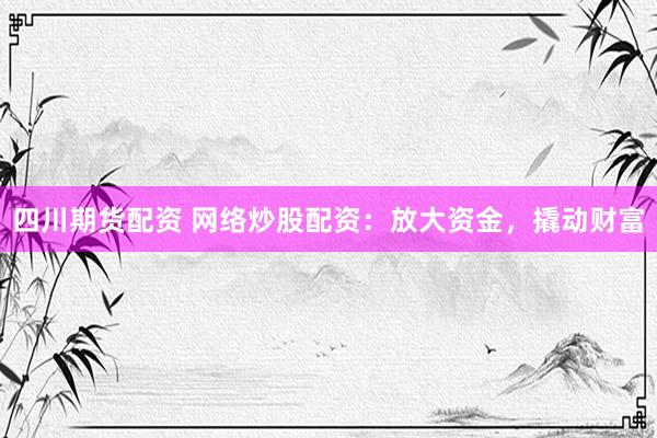 四川期货配资 网络炒股配资：放大资金，撬动财富
