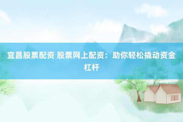 宜昌股票配资 股票网上配资：助你轻松撬动资金杠杆