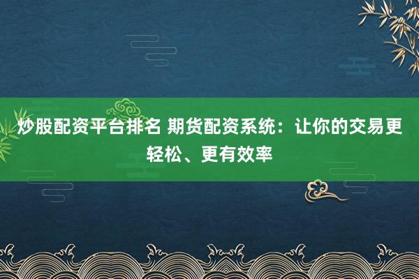 炒股配资平台排名 期货配资系统：让你的交易更轻松、更有效率