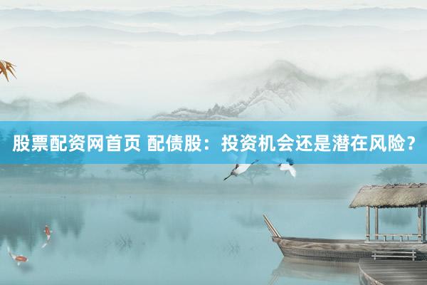 股票配资网首页 配债股：投资机会还是潜在风险？
