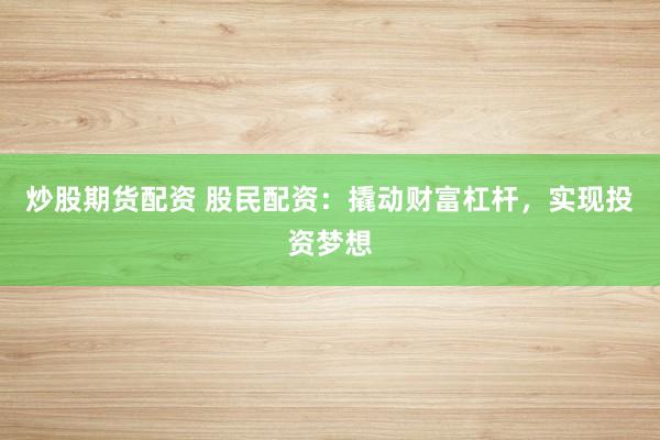 炒股期货配资 股民配资：撬动财富杠杆，实现投资梦想