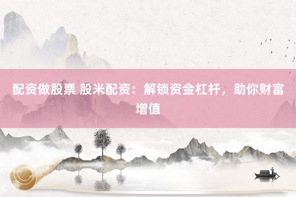 配资做股票 股米配资：解锁资金杠杆，助你财富增值