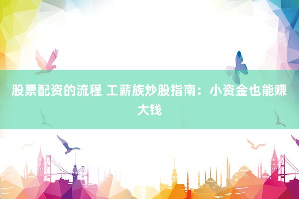 股票配资的流程 工薪族炒股指南：小资金也能赚大钱