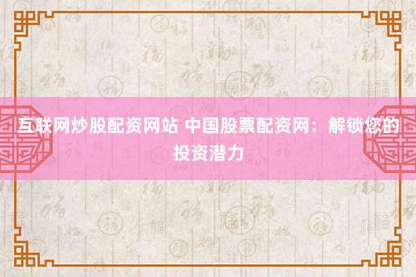 互联网炒股配资网站 中国股票配资网：解锁您的投资潜力