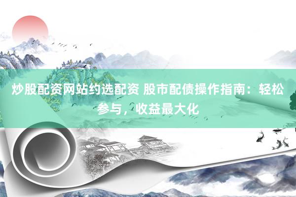 炒股配资网站约选配资 股市配债操作指南：轻松参与，收益最大化
